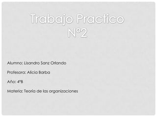 Alumno: Lisandro Sanz Orlando
Profesora: Alicia Barba
Año: 4ºB
Materia: Teoría de las organizaciones
 