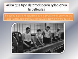 ¿Con que tipo de producción relacionas
la película?
La película esta relacionada con la producción en masa ya
que fabricaban grandes cantidades del mismo producto
 