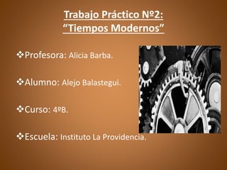 Trabajo Práctico Nº2:
“Tiempos Modernos”
Profesora: Alicia Barba.
Alumno: Alejo Balastegui.
Curso: 4ºB.
Escuela: Instituto La Providencia.
 