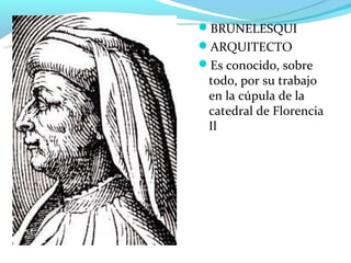 BRUNELESQUI
ARQUITECTO
Es conocido, sobre
 todo, por su trabajo
 en la cúpula de la
 catedral de Florencia
 Il
 
