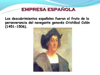 EMPRESA ESPAÑOLA
Los descubrimientos españoles fueron el fruto de la
perseverancia del navegante genovés Cristóbal Colón
(1451-1506).
 