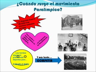 ¿Cuándo surge el movimiento
Paralímpico?
uerra
nda G
gu
La Se
l trae
undia oldados
M
ss
mucho
s
herido
P
es ara
u os a y
DE tiliz so ud
P O a e l da a r a
do
RT l
s
E…
se

Los heridos
siguieron
practicando
deportes para…

PASARLO BIEN

as
m ión
ra ac
og ilit
Pr b
n eha
e
… eR
d

Y más tarde…

COMPETIR

 
