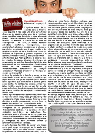 TIEMPOS PELIGROSOS…              alguna de estas tantas doctrinas erróneas, que
                          A donde me congrego…?            aunque pueden sonar agradables al oído, su fin es
                                                           camino de muerte. El problema hoy en día no es
                            El apóstol Pablo, en su        que no haya iglesias donde poder congregarse,
                            segunda carta a Timoteo,       sino que el problema de estos tiempos, es lo que
en su capítulo 3, nos hace una clara advertencia
                            ,.                             se enseña desde los pulpitos. Por miedo a la
de que en los postreros días, antes de la venida de        perdida de miembros, y por ende, a la perdida de
Jesús, vendrían sobre la iglesia y sobre el mundo          diezmos y ofrendas, o por la errada motivación de
entero, "Tiempos Peligrosos" en donde el amor de           tener una mega-iglesia, muchos ministros hoy en
muchos se enfriaría, a causa de la falta de                día han hecho a un lado la sana y verdadera
consagración         al Señor, y donde hombres             doctrina del evangelio, para dedicarse a la
soberbios,       blasfemos,     vanagloriosos,      con    organización de eventos, invitando cada semana
apariencia de piedad, y amadores de sí mismos se           a algún cantante o apóstol de moda, buscando
levantarían engañando aun si fuera posible, a los          atraer a las multitudes, sin importar para nada, que
propios escogidos de Dios, haciéndose pasar por            el mensaje que se esté dando sea de idolatría,
maestros de la palabra, y guiando al pueblo a la           prosperidad, exitismo, o “derechos como hijos de
idolatría, a falsas doctrinas, y a la apostasía final.     Dios” en lugar del mensaje de la cruz, el cual
Estos tiempos que Pablo profetizo, a pesar de que          confronta al cristiano con sus pecados y lo lleva al
hoy muchos lo niegan, diciendo vivir tiempos de            verdadero y genuino arrepentimiento ante el
avivamiento, no solo han llegado a la iglesia, sino        Señor. Algunos hasta organizan discotecas dentro
que además se han instalado muy cómodamente                de las iglesias, llamándolas “Cristotecas.
dentro      de     los    diferentes    ministerios    y   Abra bien sus ojos y sentidos espirituales. Observe
denominaciones, disfrazándose de “Tiempos                  detenidamente a la luz de la palabra, si lo que le
apostólicos“ “Tiempos proféticos” o “Tiempos de            están enseñando en el lugar donde se congrega
unción y avivamiento”                                      es realmente la sana doctrina enseñada por Cristo
En toda la historia de la iglesia, a pesar de que          y sus apóstoles (no por los apóstoles modernos) Y si
Pablo, Pedro y Judas, en sus cartas apostólicas, nos       nota que lo que le están enseñando son “otras
dejan entrever que ya en aquella época existían            doctrinas” que no tienen base o sustento bíblico,
falsos apóstoles que confundían al pueblo, jamás           hable con el pastor de ese lugar, exponga este
había existido tal cantidad de falsas doctrinas y de       asunto, y si este, en lugar de reconocer y
falsos ministros como los que se ven hoy en día,           arrepentirse por dicho motivo, solo se excusa y lo
como así mismo, jamás ha habido tanto rechazo              niega… Huya rápidamente de ese lugar en busca
por la sana doctrina del evangelio como en estos           de pastos frescos y verdes, en donde usted pueda
últimos años.                                              ser alimentado con la verdadera palabra de Dios.
Esto es algo my sencilla de comprobar, ya que solo         No se deje engañar. Pase cada palabra que le han
se necesita visitar unas pocas iglesias para poder         dicho por el crisol de la palabra de Dios, sin
corroborarlo. Cada iglesia parece tener su propia          importar quien las haya dicho, y busque la guía del
doctrina, y cada congregante, parece tener su              Espíritu Santo, para no caer en engaños o errores
revelación personal de como adorar al Señor.               que podrían significar para usted, la muerte eterna.
Las manifestaciones tales como el polvo de oro, los
evangelios de la prosperidad, decretos, y
declaraciones positivas, y la aparición de falsos
apóstoles vendedores           de coberturas, han
acaparado tanto la atención de los creyentes, que
ya muchos han apartado de la verdad el oído, y se
han vuelto prontamente tras doctrinas engañosas,
y evangelios de solo promesas divinas, y
totalmente carentes de santidad.
En estos tiempos, la misión de buscar una iglesia
en la cual poder congregarse, se ha vuelto una
verdadera “Misión imposible” debido a que la gran
mayoría de los ministerios han adoptado para sí,
.
 