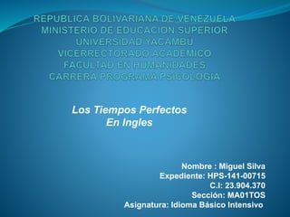 Los Tiempos Perfectos
En Ingles
Nombre : Miguel Silva
Expediente: HPS-141-00715
C.I: 23.904.370
Sección: MA01TOS
Asignatura: Idioma Básico Intensivo
 