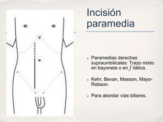 Incisión
paramedia


✤   Paramedias derechas
    supraumbilicales: Trazo mixto
    en bayoneta o en f itálica.

✤   Kehr, Bevan, Masson, Mayo-
    Robson.

✤   Para abordar vías biliares.
 