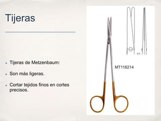 Tijeras



✤   Tijeras de Metzenbaum:

✤   Son más ligeras.

✤   Cortar tejidos finos en cortes
    precisos.
 