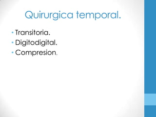 Quirurgica temporal.
• Transitoria.
• Digitodigital.
• Compresion.
 