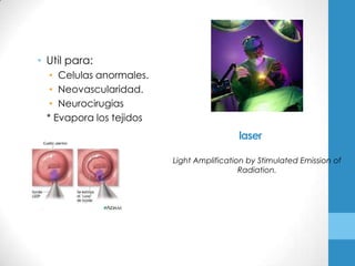 • Util para:
  • Celulas anormales.
  • Neovascularidad.
  • Neurocirugias
 * Evapora los tejidos
                                          laser

                         Light Amplification by Stimulated Emission of
                                           Radiation.
 