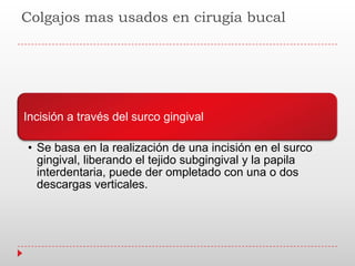 Colgajos mas usados en cirugía bucal
Incisión a través del surco gingival
• Se basa en la realización de una incisión en el surco
gingival, liberando el tejido subgingival y la papila
interdentaria, puede der ompletado con una o dos
descargas verticales.
 