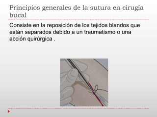 Principios generales de la sutura en cirugía
bucal
Consiste en la reposición de los tejidos blandos que
están separados debido a un traumatismo o una
acción quirúrgica .
 