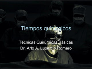 Tiempos quirúrgicosTiempos quirúrgicos
Técnicas Quirúrgicas BásicasTécnicas Quirúrgicas Básicas
Dr. Arlo A. Lupercio RomeroDr. Arlo A. Lupercio Romero
 
