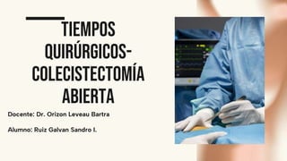 TIEMPOS
QUIRÚRGICOS-
colecistectomía
abierta
Alumno: Ruiz Galvan Sandro I.
Docente: Dr. Orizon Leveau Bartra
 