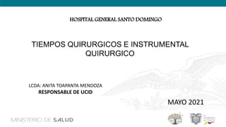 TIEMPOS QUIRURGICOS E INSTRUMENTAL
QUIRURGICO
MAYO 2021
LCDA: ANITA TOAPANTA MENDOZA
RESPONSABLE DE UCID
HOSPITAL GENERAL SANTO DOMINGO
 