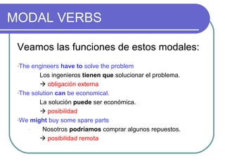MODAL VERBS 
Veamos las funciones de estos modales: 
-The engineers have to solve the problem 
Los ingenieros tienen que s...