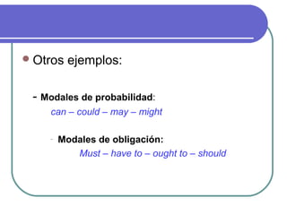 Otros ejemplos: 
- Modales de probabilidad: 
can – could – may – might 
- Modales de obligación: 
Must – have to – ought ...