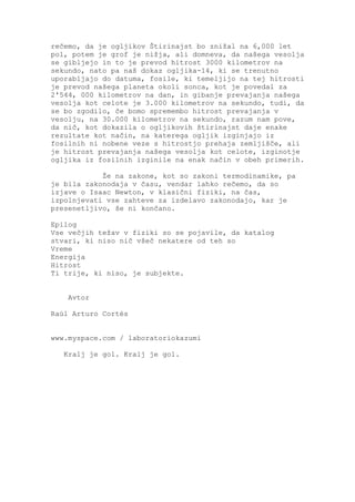 rečemo, da je ogljikov Štirinajst bo znižal na 6,000 let
pol, potem je grof je nižja, ali domneva, da našega vesolja
se gibljejo in to je prevod hitrost 3000 kilometrov na
sekundo, nato pa naš dokaz ogljika-14, ki se trenutno
uporabljajo do datuma, fosile, ki temeljijo na tej hitrosti
je prevod našega planeta okoli sonca, kot je povedal za
2'544, 000 kilometrov na dan, in gibanje prevajanja našega
vesolja kot celote je 3.000 kilometrov na sekundo, tudi, da
se bo zgodilo, če bomo spremembo hitrost prevajanja v
vesolju, na 30.000 kilometrov na sekundo, razum nam pove,
da nič, kot dokazila o ogljikovih štirinajst daje enake
rezultate kot način, na katerega ogljik izginjajo iz
fosilnih ni nobene veze s hitrostjo prehaja zemljišče, ali
je hitrost prevajanja našega vesolja kot celote, izginotje
ogljika iz fosilnih izginile na enak način v obeh primerih.

            Že na zakone, kot so zakoni termodinamike, pa
je bila zakonodaja v času, vendar lahko rečemo, da so
izjave o Isaac Newton, v klasični fiziki, na čas,
izpolnjevati vse zahteve za izdelavo zakonodajo, kar je
presenetljivo, še ni končano.

Epilog
Vse večjih težav v fiziki so se pojavile, da katalog
stvari, ki niso nič všeč nekatere od teh so
Vreme
Energija
Hitrost
Ti trije, ki niso, je subjekte.


    Avtor

Raúl Arturo Cortés


www.myspace.com / laboratoriokazumi

   Kralj je gol. Kralj je gol.
 