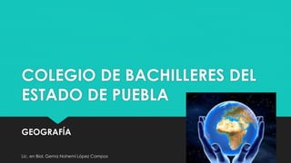 COLEGIO DE BACHILLERES DEL 
ESTADO DE PUEBLA 
GEOGRAFÍA 
Lic. en Biol. Gema Nohemí López Campos 
 