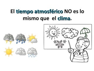 El tiempo atmosféricotiempo atmosférico NO es lo
mismo que el climaclima.
 