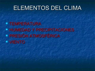ELEMENTOS DEL CLIMAELEMENTOS DEL CLIMA
 TEMPERATURATEMPERATURA
 HUMEDAD Y PRECIPITACIONESHUMEDAD Y PRECIPITACIONES
 PRESIÓN ATMOSFÉRICAPRESIÓN ATMOSFÉRICA
 VIENTOVIENTO
 