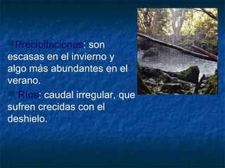 Precipitaciones: son
escasas en el invierno y
algo más abundantes en el
verano.
 Ríos: caudal irregular, que
sufren crecidas con el
deshielo.
 