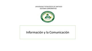 UNIVERSIDAD TECNOLÓGICA DE SANTIAGO
SISTEMA CORPORATIVO
Información y la Comunicación
 
