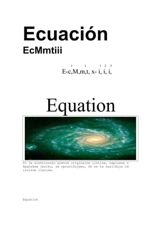 Ecuación
EcMmtiii
                         1      1       1   2   3

                    E-c,M,m,t, x- i, i, i,




            Equation

To je elektronsko prevod originalne listine, napisane v
španskem jeziku, se opravičujemo, če se ta razlikuje od
izvirne listine.




Equation
 