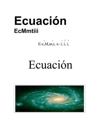 Ecuación
EcMmtiii
           1    1      1   2   3

       E-c,M,m,t, x- i, i, i,




    Ecuación
 