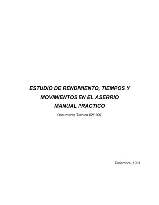 ESTUDIO DE RENDIMIENTO, TIEMPOS Y
MOVIMIENTOS EN EL ASERRIO
MANUAL PRACTICO
Documento Técnico 62/1997
Diciembre, 1997
 