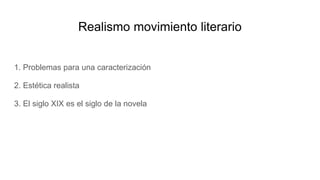 Realismo movimiento literario
1. Problemas para una caracterización
2. Estética realista
3. El siglo XIX es el siglo de la novela
 