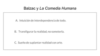 Balzac y La Comedia Humana
A. Intuición de interdependencia de todo.
B. Transfigurar la realidad, no someterla.
C. Sueño de suplantar realidad con arte.
 