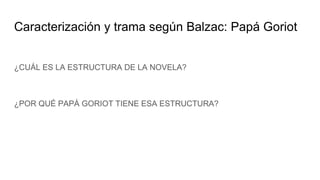 Caracterización y trama según Balzac: Papá Goriot
¿CUÁL ES LA ESTRUCTURA DE LA NOVELA?
¿POR QUÉ PAPÁ GORIOT TIENE ESA ESTRUCTURA?
 