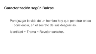 Caracterización según Balzac
Para juzgar la vida de un hombre hay que penetrar en su
conciencia, en el secreto de sus desgracias.
Identidad + Trama = Revelar carácter.
 