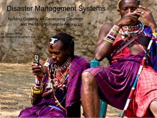 Disaster Management Systems 
Building Capacity for Developing Countries 
and the Most Vulnerable Among Us 
by Connie White 
University of Southern MS, USA 
TIEMS USA 
Hattiesburg, MS 2014 
 