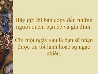 H?y g?i 20 b?n copy ??n nh?ng ng??i quen, b?n b v gia ?nh. Ch? m?t ngy sau l b?n s? nh?n ???c tin t?t lnh ho?c s? ng?c nhin. 