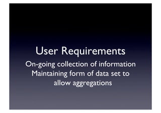 User Requirements	

On-going collection of information	

Maintaining form of data set to
allow aggregations	

 