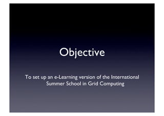 Objective	

To set up an e-Learning version of the International
Summer School in Grid Computing	

 
