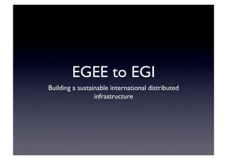 EGEE to EGI	

Building a sustainable international distributed
infrastructure	

 