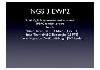 NGS 3 EWP2	

“NGS Agile Deployment Environments”	

EPSRC funded, 2 years	

People	

Matteo Turilli (OeRC, Oxford) [0.75 FTE]	

Steve Thorn (NeSC, Edinburgh) [0.5 FTE]	

David Fergussion (NeSC, Edinburgh) [WP Leader]	

 