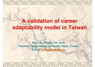 A validation of career
adaptability model in Taiwan
Hsiu-Lan Shelley Tien et al.
National Taiwan Normal University, Taipei, Taiwan
E-Mail: lantien@ntnu.edu.tw
1
 