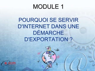 MODULE 1
POURQUOI SE SERVIR
D'INTERNET DANS UNE
DÉMARCHE
D'EXPORTATION ?
 