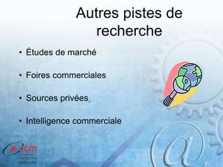 Autres pistes de
recherche
• Études de marché
• Foires commerciales
• Sources privées.
• Intelligence commerciale
 