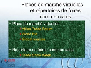 Places de marché virtuelles
et répertoires de foires
commerciales
• Place de marché virtuelles
 Africa Trade Forum
 World Bid
 Global sources
• Répertoire de foires commerciales
 Trade Show Week
 