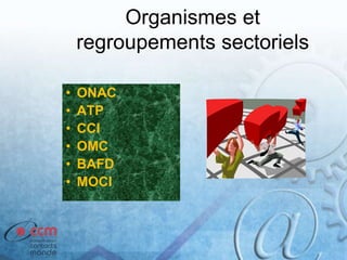 Organismes et
regroupements sectoriels
• ONAC
• ATP
• CCI
• OMC
• BAFD
• MOCI
 