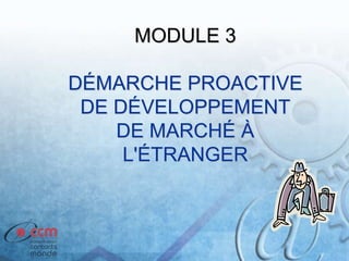 MODULE 3
DÉMARCHE PROACTIVE
DE DÉVELOPPEMENT
DE MARCHÉ À
L'ÉTRANGER
 