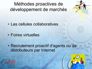 Méthodes proactives de
développement de marchés
• Les cellules collaboratives
• Foires virtuelles
• Recrutement proactif d'agents ou de
distributeurs par Internet
 
