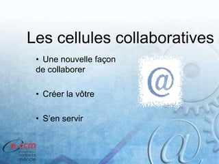 Les cellules collaboratives
• Une nouvelle façon
de collaborer
• Créer la vôtre
• S’en servir
 