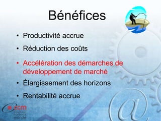 Bénéfices
• Productivité accrue
• Réduction des coûts
• Accélération des démarches de
développement de marché
• Élargissement des horizons
• Rentabilité accrue
 