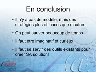 En conclusion
• Il n’y a pas de modèle, mais des
stratégies plus efficaces que d’autres
• On peut sauver beaucoup de temps
• Il faut être imaginatif et curieux
• Il faut se servir des outils existants pour
créer SA solution!
 