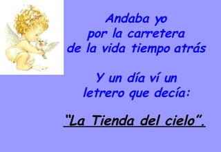 Andaba yo  por la carretera  de la vida tiempo atrás  Y un día ví un  letrero que decía:   “ La Tienda del cielo”. 