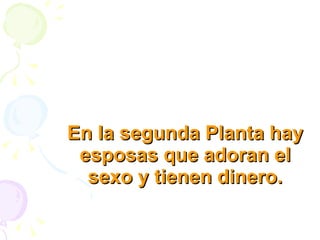 En la segunda Planta hay esposas que adoran el sexo y tienen dinero. 